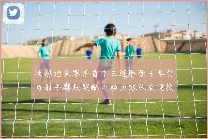 快船迎来赛季首个三连胜登卡单打与射手群默契配合助力球队表现提升