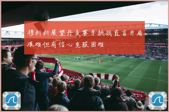 穆科科展望丹麦赛季挑战直言开局艰难但有信心克服困难