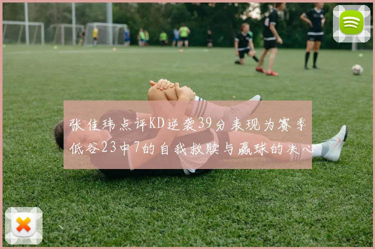 张佳玮点评KD逆袭39分表现为赛季低谷23中7的自我救赎与赢球的决心