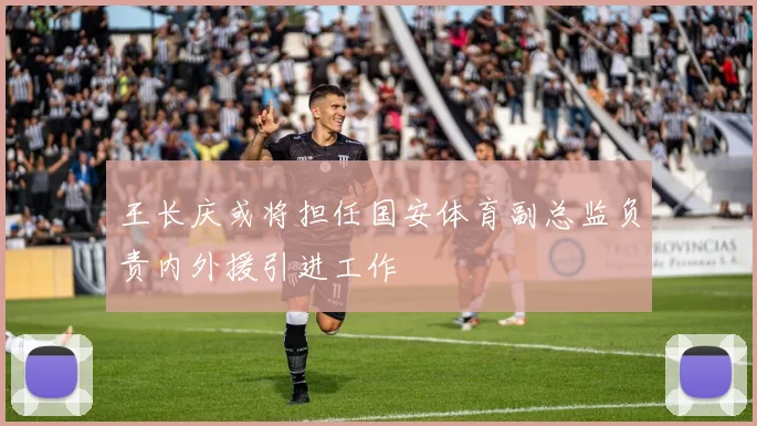 王长庆或将担任国安体育副总监负责内外援引进工作