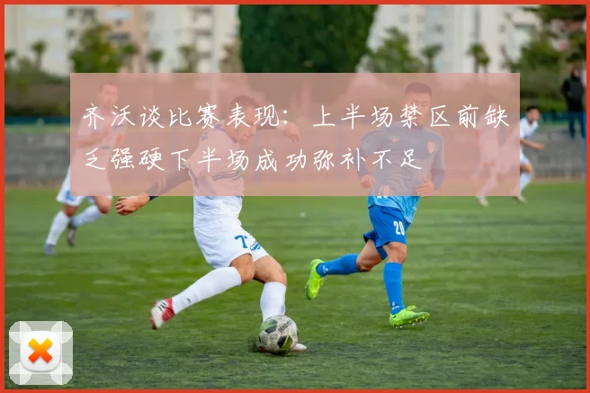 齐沃谈比赛表现：上半场禁区前缺乏强硬下半场成功弥补不足