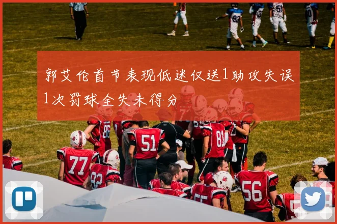 郭艾伦首节表现低迷仅送1助攻失误1次罚球全失未得分