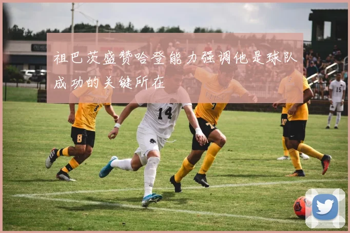 祖巴茨盛赞哈登能力强调他是球队成功的关键所在