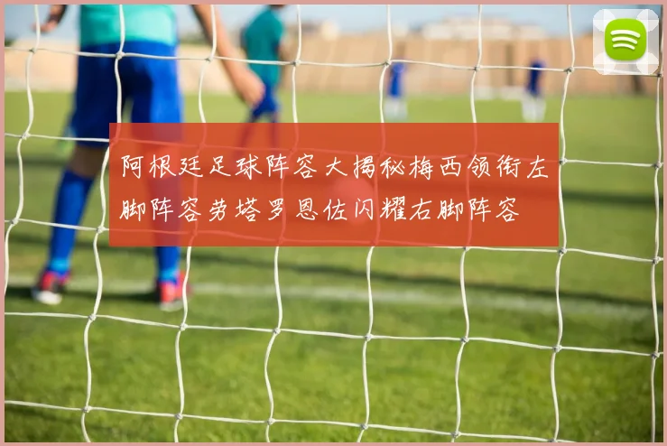 阿根廷足球阵容大揭秘梅西领衔左脚阵容劳塔罗恩佐闪耀右脚阵容