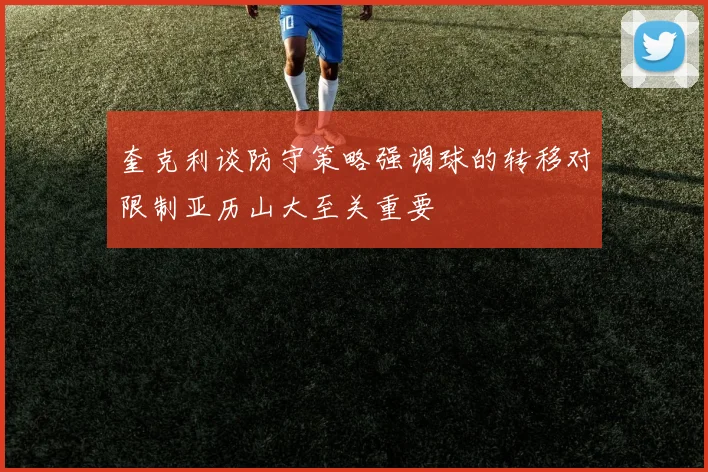 奎克利谈防守策略强调球的转移对限制亚历山大至关重要