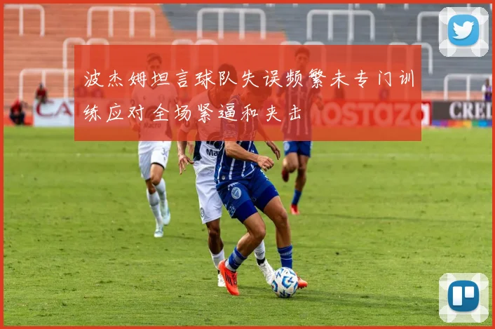 波杰姆坦言球队失误频繁未专门训练应对全场紧逼和夹击