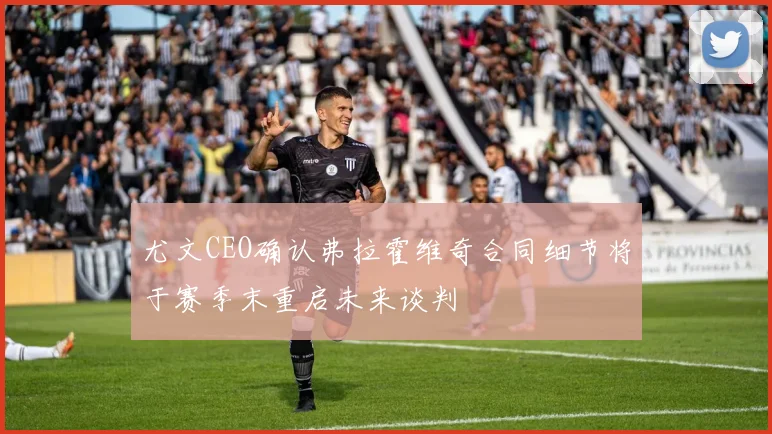 尤文CEO确认弗拉霍维奇合同细节将于赛季末重启未来谈判